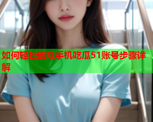 如何轻松删除手机吃瓜51账号步骤详解