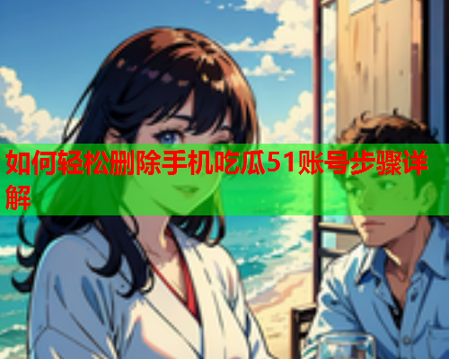 如何轻松删除手机吃瓜51账号步骤详解