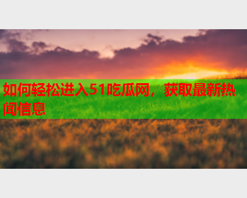 如何轻松进入51吃瓜网，获取最新热闻信息