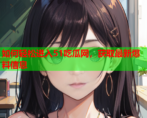 如何轻松进入51吃瓜网，获取最新爆料信息