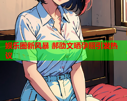 娱乐圈新风暴 郝劭文晒孕照引发热议