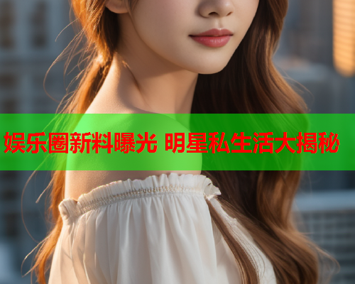娱乐圈新料曝光 明星私生活大揭秘