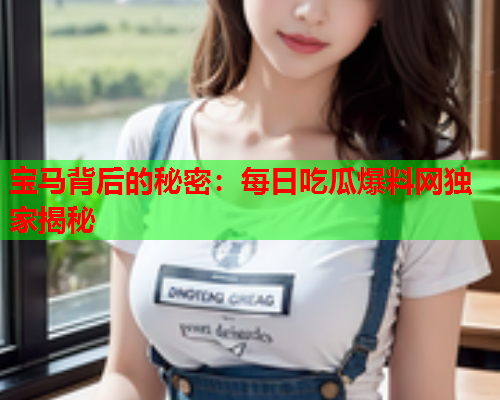 宝马背后的秘密：每日吃瓜爆料网独家揭秘