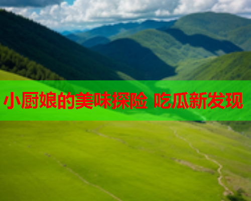小厨娘的美味探险 吃瓜新发现