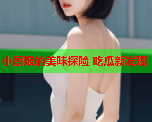 小厨娘的美味探险 吃瓜新发现