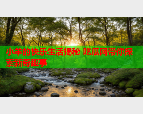 小羊的快乐生活揭秘 吃瓜网带你探索新奇趣事