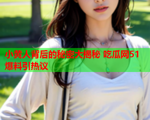 小黄人背后的秘密大揭秘 吃瓜网51爆料引热议