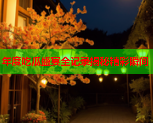 年度吃瓜盛宴全记录揭秘精彩瞬间
