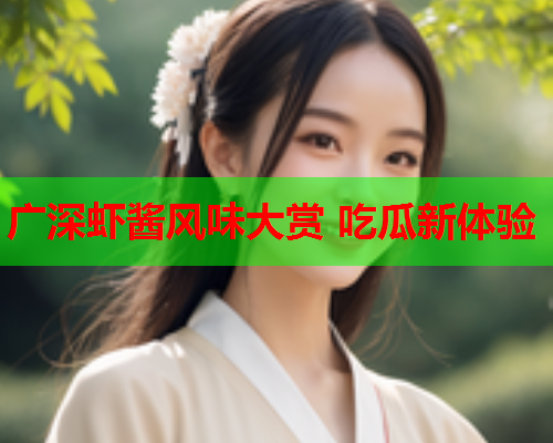 广深虾酱风味大赏 吃瓜新体验