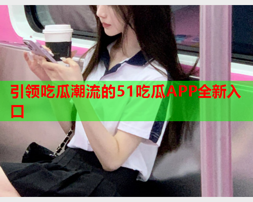 引领吃瓜潮流的51吃瓜APP全新入口