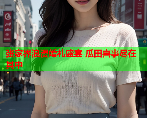 张家界浪漫婚礼盛宴 瓜田喜事尽在其中