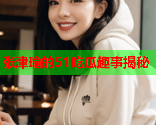 张津瑜的51吃瓜趣事揭秘