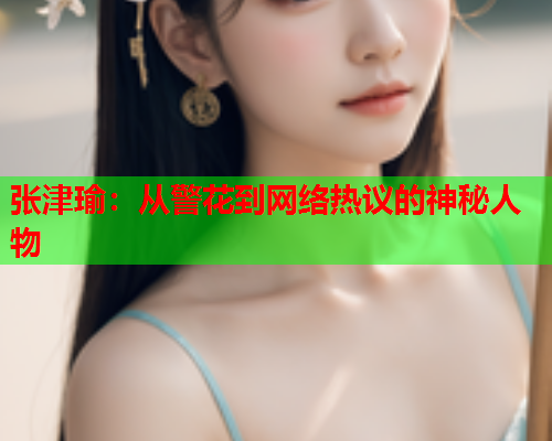 张津瑜：从警花到网络热议的神秘人物