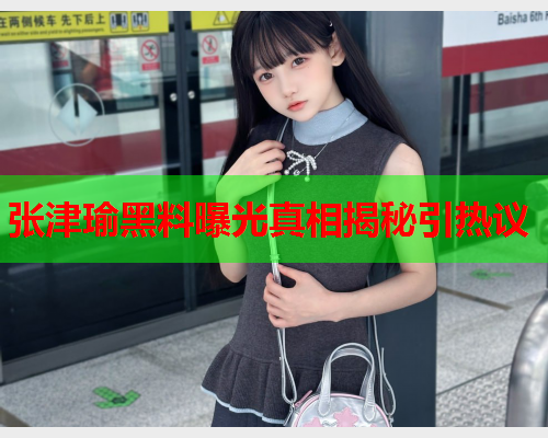 张津瑜黑料曝光真相揭秘引热议