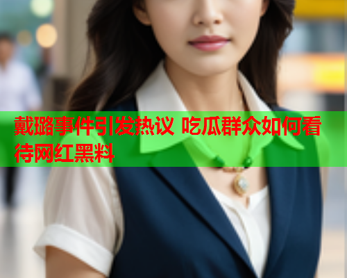 戴璐事件引发热议 吃瓜群众如何看待网红黑料