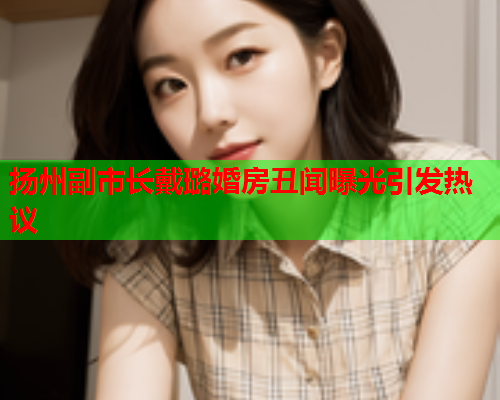 扬州副市长戴璐婚房丑闻曝光引发热议