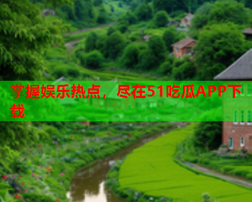 掌握娱乐热点，尽在51吃瓜APP下载