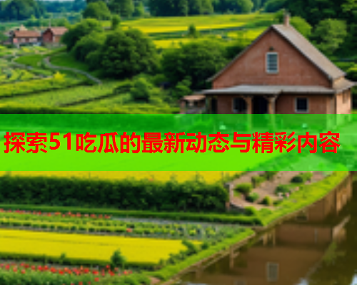 探索51吃瓜的最新动态与精彩内容