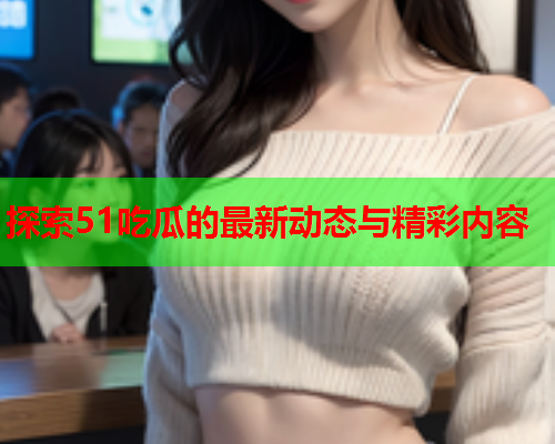 探索51吃瓜的最新动态与精彩内容