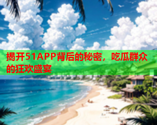 揭开51APP背后的秘密，吃瓜群众的狂欢盛宴