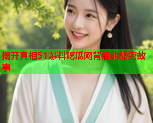 揭开真相51爆料吃瓜网背后的秘密故事