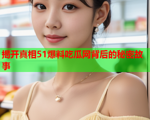 揭开真相51爆料吃瓜网背后的秘密故事
