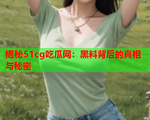 揭秘51cg吃瓜网：黑料背后的真相与秘密