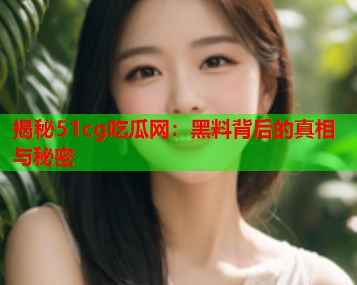 揭秘51cg吃瓜网：黑料背后的真相与秘密