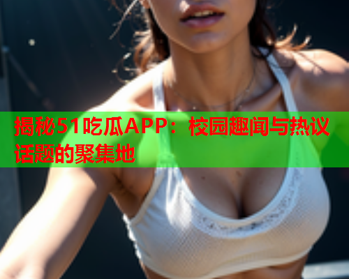 揭秘51吃瓜APP：校园趣闻与热议话题的聚集地