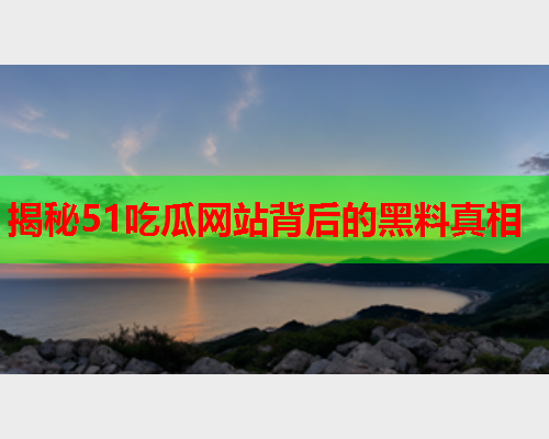 揭秘51吃瓜网站背后的黑料真相