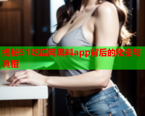 揭秘51吃瓜网黑料app背后的秘密与真相