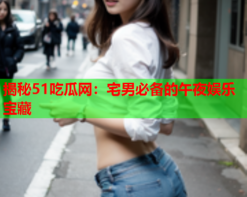 揭秘51吃瓜网：宅男必备的午夜娱乐宝藏
