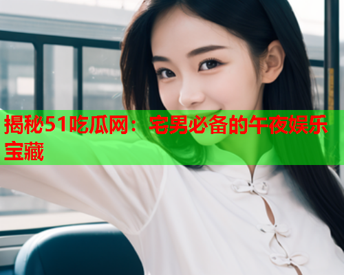 揭秘51吃瓜网：宅男必备的午夜娱乐宝藏