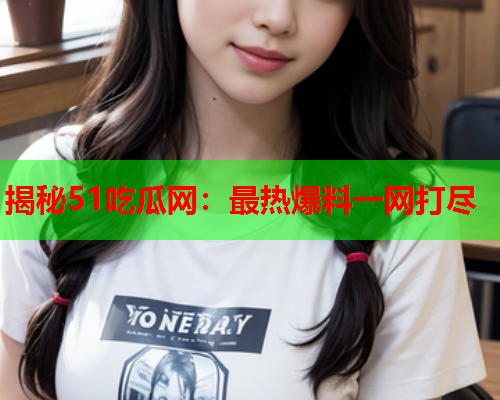 揭秘51吃瓜网：最热爆料一网打尽