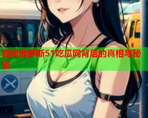 揭秘俄罗斯51吃瓜网背后的真相与秘密