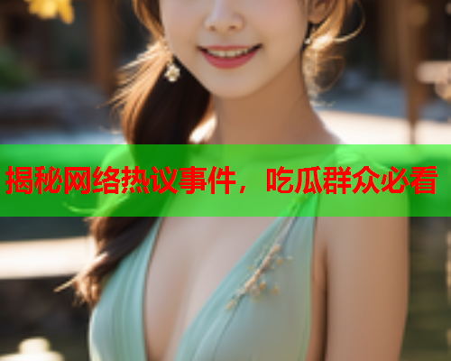 揭秘网络热议事件，吃瓜群众必看