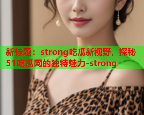 新标题：strong吃瓜新视野，探秘51吃瓜网的独特魅力-strong