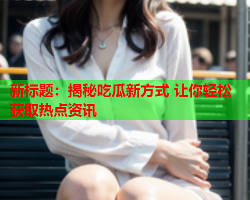 新标题：揭秘吃瓜新方式 让你轻松获取热点资讯