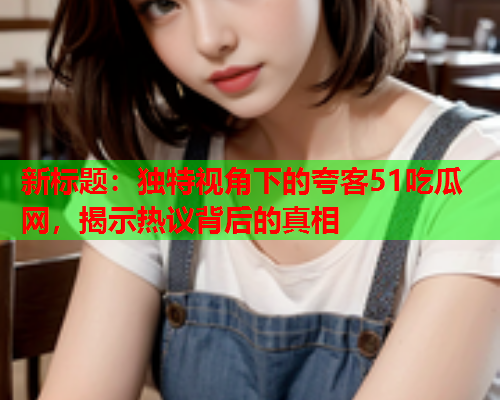 新标题：独特视角下的夸客51吃瓜网，揭示热议背后的真相