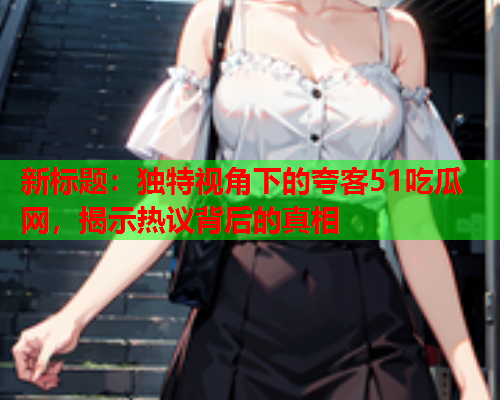 新标题：独特视角下的夸客51吃瓜网，揭示热议背后的真相