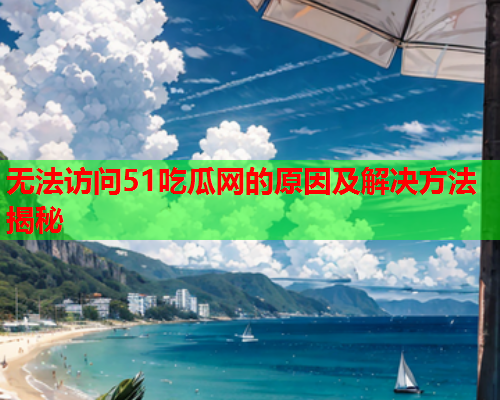 无法访问51吃瓜网的原因及解决方法揭秘