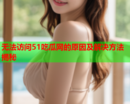 无法访问51吃瓜网的原因及解决方法揭秘