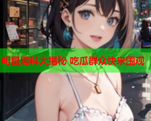 明星黑料大揭秘 吃瓜群众快来围观