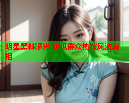 明星黑料曝光 吃瓜群众热议风波真相
