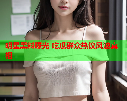 明星黑料曝光 吃瓜群众热议风波真相