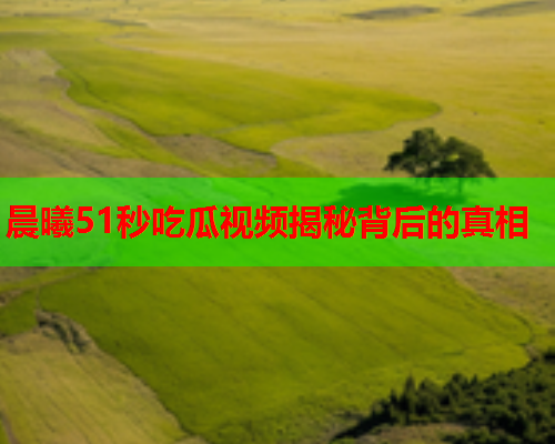 晨曦51秒吃瓜视频揭秘背后的真相