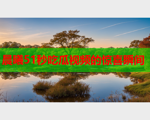 晨曦51秒吃瓜视频的惊喜瞬间