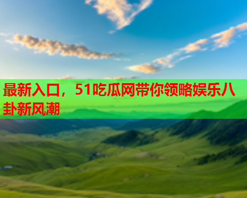 最新入口，51吃瓜网带你领略娱乐八卦新风潮