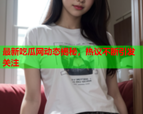 最新吃瓜网动态揭秘，热议不断引发关注