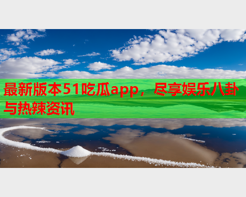 最新版本51吃瓜app，尽享娱乐八卦与热辣资讯